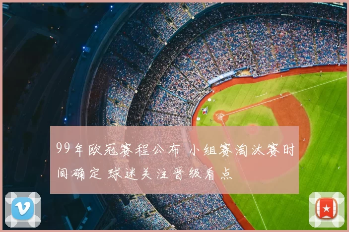 99年欧冠赛程公布 小组赛淘汰赛时间确定 球迷关注晋级看点