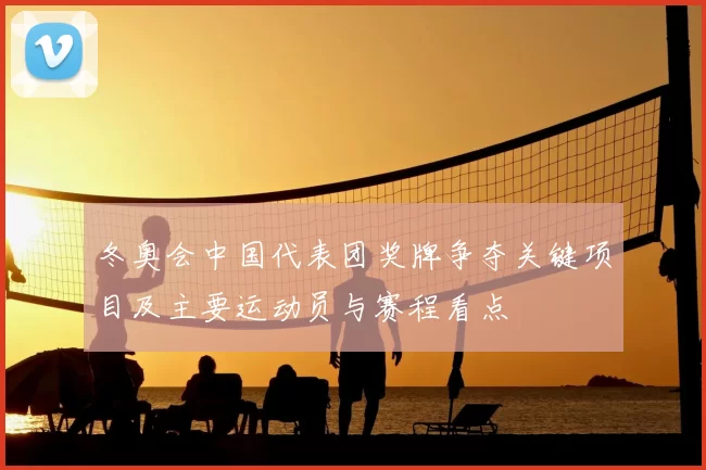 冬奥会中国代表团奖牌争夺关键项目及主要运动员与赛程看点