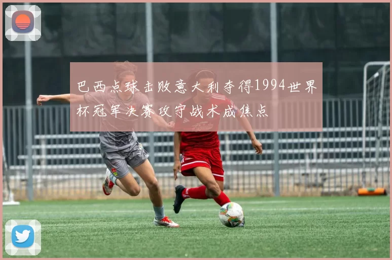 巴西点球击败意大利夺得1994世界杯冠军决赛攻守战术成焦点
