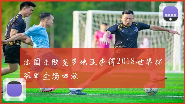 法国击败克罗地亚夺得2018世界杯冠军全场回放