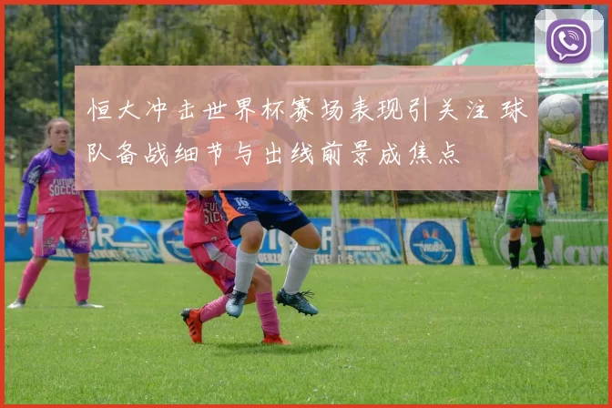 恒大冲击世界杯赛场表现引关注 球队备战细节与出线前景成焦点