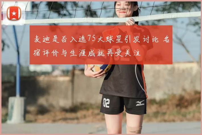 麦迪是否入选75大球星引发讨论 名宿评价与生涯成就再受关注