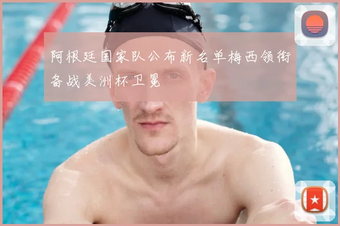 阿根廷国家队公布新名单梅西领衔备战美洲杯卫冕