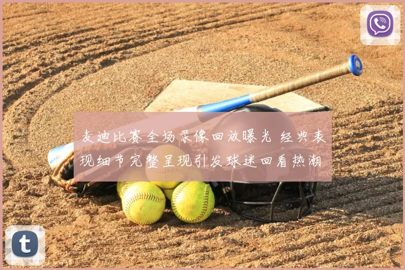 麦迪比赛全场录像回放曝光 经典表现细节完整呈现引发球迷回看热潮