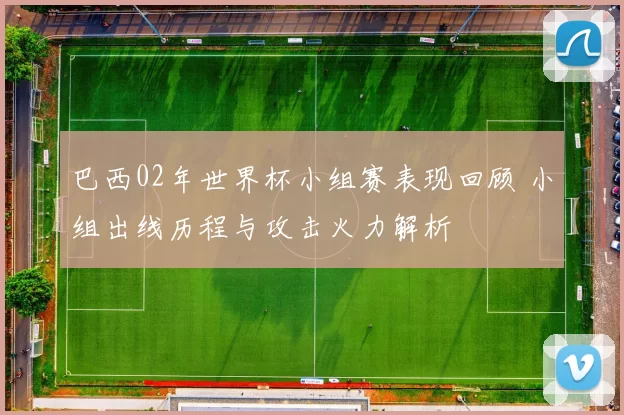 巴西02年世界杯小组赛表现回顾 小组出线历程与攻击火力解析