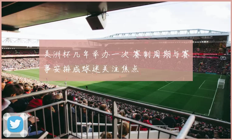 美洲杯几年举办一次 赛制周期与赛事安排成球迷关注焦点