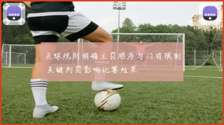 点球规则明确主罚顺序与门将限制 关键判罚影响比赛结果