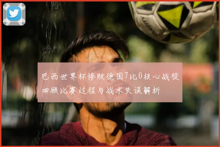 巴西世界杯惨败德国7比0核心战役回顾比赛过程与战术失误解析