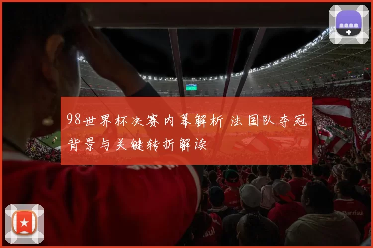 98世界杯决赛内幕解析 法国队夺冠背景与关键转折解读