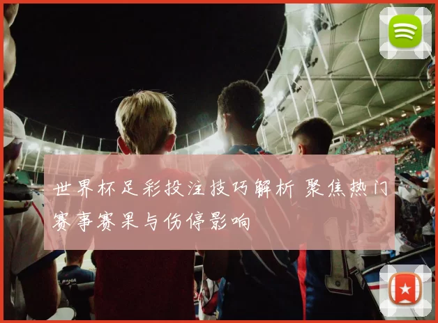 世界杯足彩投注技巧解析 聚焦热门赛事赛果与伤停影响