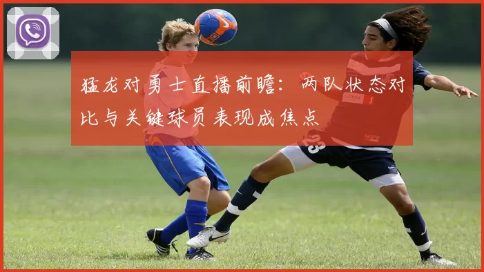 猛龙对勇士直播前瞻：两队状态对比与关键球员表现成焦点