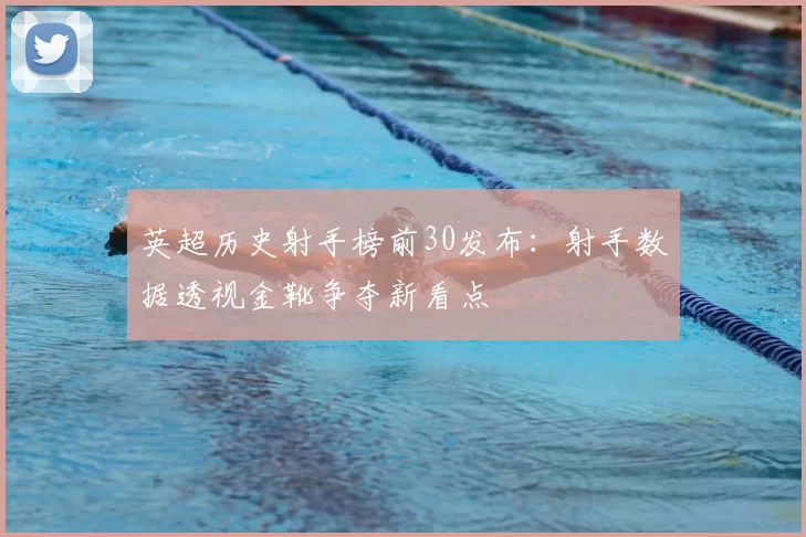 英超历史射手榜前30发布:射手数据透视金靴争夺新看点