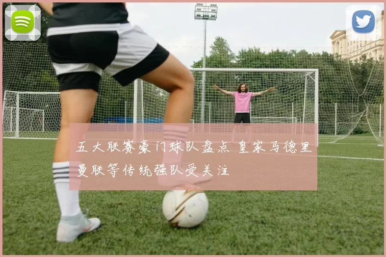 五大联赛豪门球队盘点 皇家马德里曼联等传统强队受关注