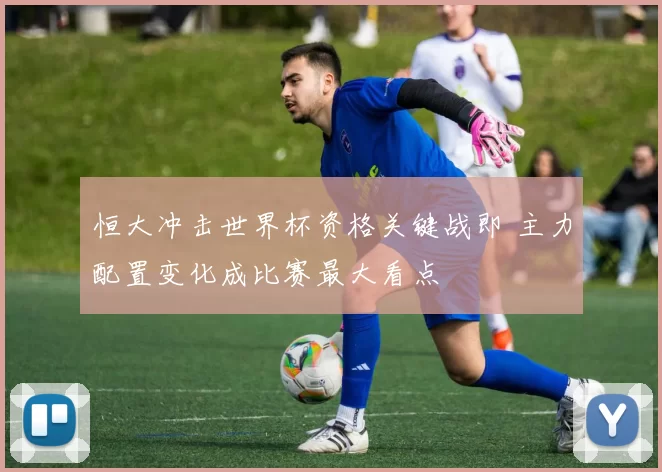 恒大冲击世界杯资格关键战即 主力配置变化成比赛最大看点