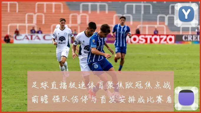 足球直播极速体育聚焦欧冠焦点战前瞻 强队伤停与首发安排成比赛看点