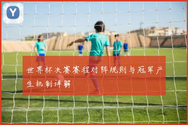 世界杯决赛赛程对阵规则与冠军产生机制详解