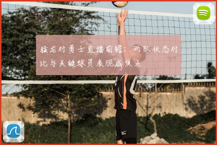 猛龙对勇士直播前瞻：两队状态对比与关键球员表现成焦点