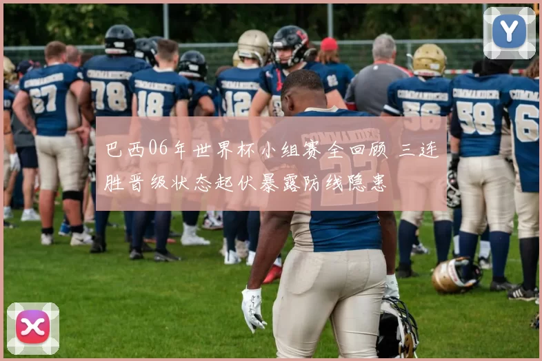 巴西06年世界杯小组赛全回顾 三连胜晋级状态起伏暴露防线隐患