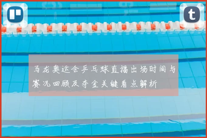马龙奥运会乒乓球直播出场时间与赛况回顾及夺金关键看点解析