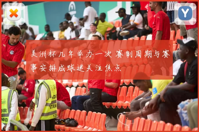 美洲杯几年举办一次 赛制周期与赛事安排成球迷关注焦点