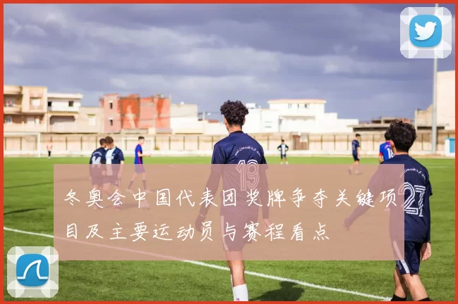 冬奥会中国代表团奖牌争夺关键项目及主要运动员与赛程看点