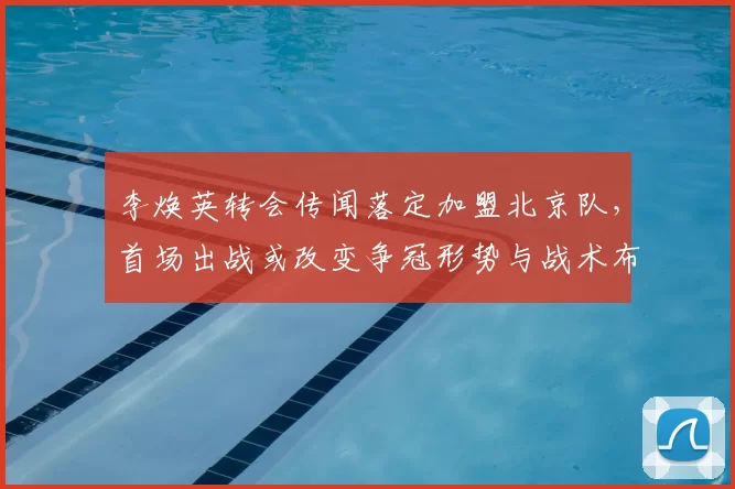 李焕英转会传闻落定加盟北京队,首场出战或改变争冠形势与战术布局