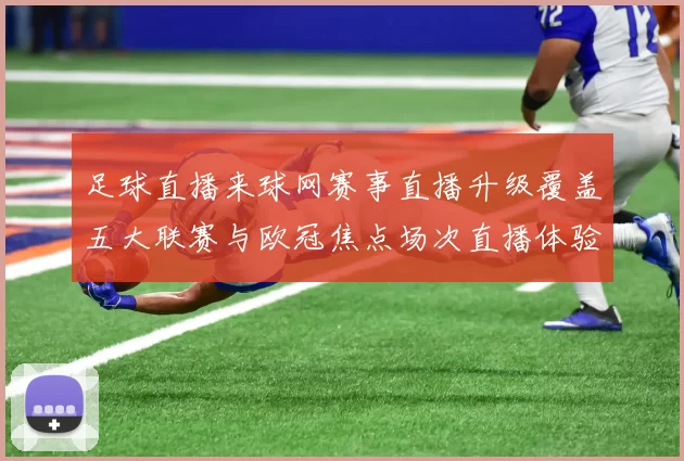足球直播来球网赛事直播升级覆盖五大联赛与欧冠焦点场次直播体验提升