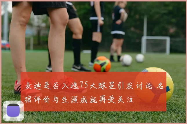 麦迪是否入选75大球星引发讨论 名宿评价与生涯成就再受关注