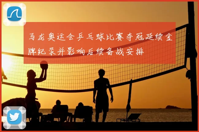 马龙奥运会乒乓球比赛夺冠延续金牌纪录并影响后续备战安排