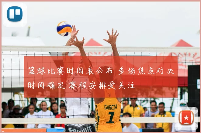 篮球比赛时间表公布 多场焦点对决时间确定 赛程安排受关注