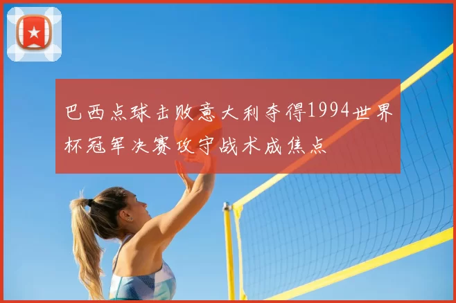 巴西点球击败意大利夺得1994世界杯冠军决赛攻守战术成焦点