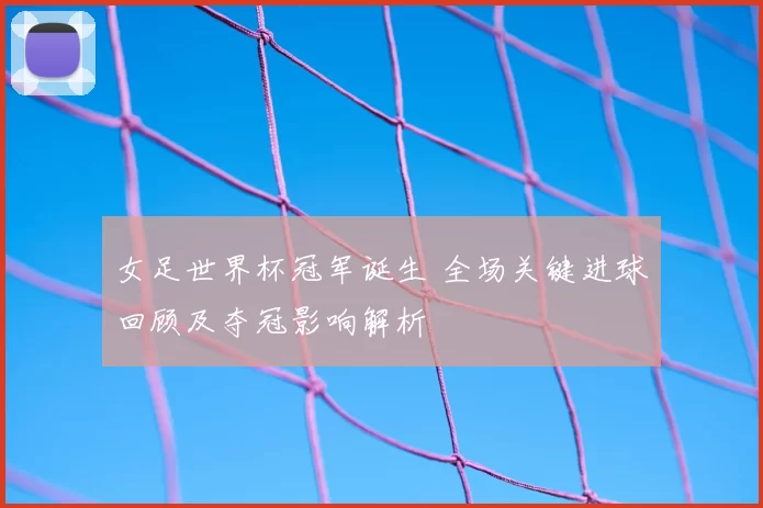 女足世界杯冠军诞生 全场关键进球回顾及夺冠影响解析