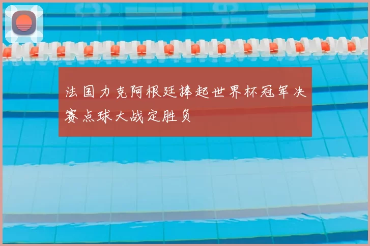 法国力克阿根廷捧起世界杯冠军决赛点球大战定胜负