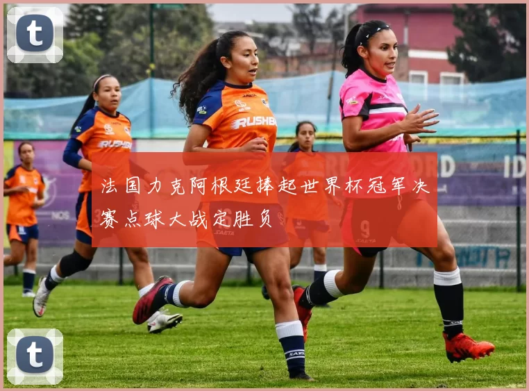 法国力克阿根廷捧起世界杯冠军决赛点球大战定胜负
