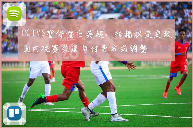 CCTV5暂停播出英超,转播权变更致国内观赛渠道与付费方式调整