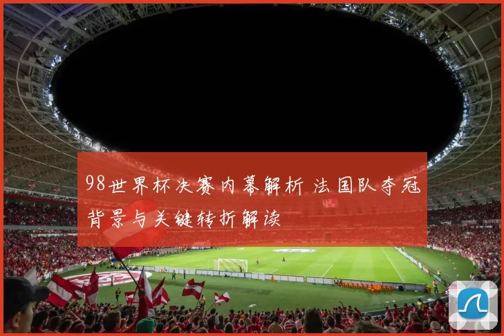 98世界杯决赛内幕解析 法国队夺冠背景与关键转折解读