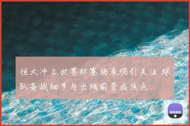 恒大冲击世界杯赛场表现引关注 球队备战细节与出线前景成焦点