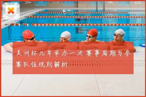 美洲杯几年举办一次 赛事周期与参赛队伍规则解析