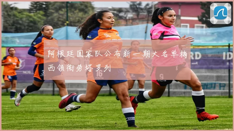 阿根廷国家队公布新一期大名单梅西领衔劳塔罗列