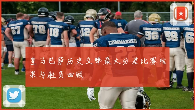 皇马巴萨历史交锋最大分差比赛结果与胜负回顾