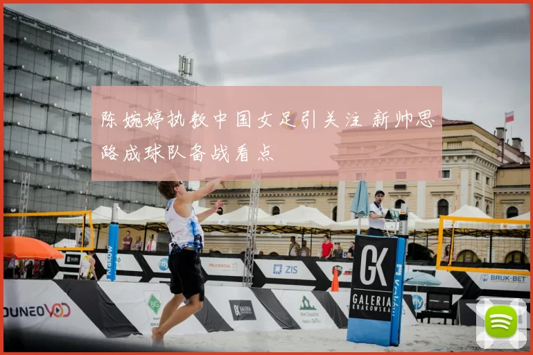 陈婉婷执教中国女足引关注 新帅思路成球队备战看点