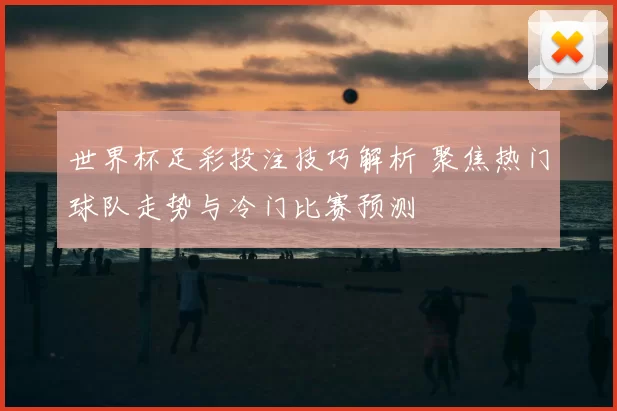 世界杯足彩投注技巧解析 聚焦热门球队走势与冷门比赛预测