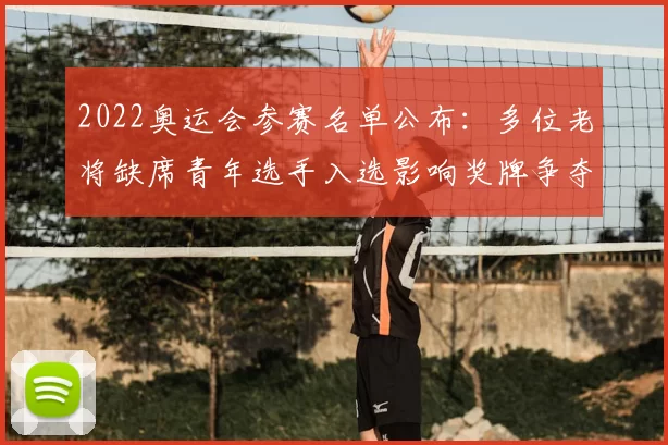 2022奥运会参赛名单公布：多位老将缺席青年选手入选影响奖牌争夺