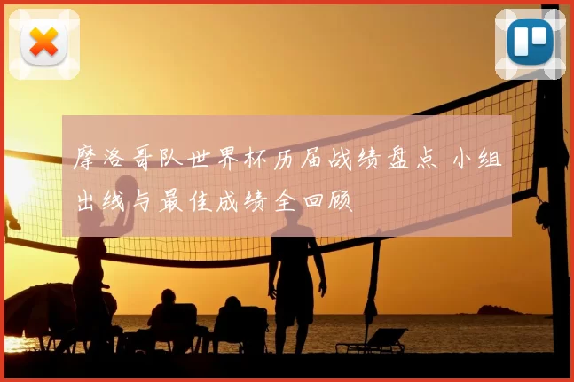 摩洛哥队世界杯历届战绩盘点 小组出线与最佳成绩全回顾