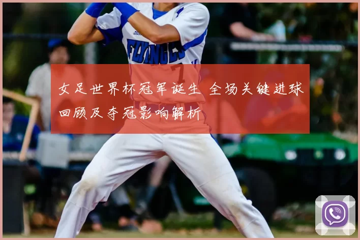 女足世界杯冠军诞生 全场关键进球回顾及夺冠影响解析