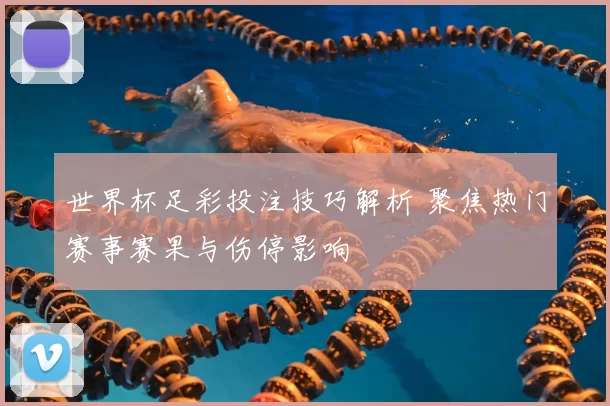 世界杯足彩投注技巧解析 聚焦热门赛事赛果与伤停影响