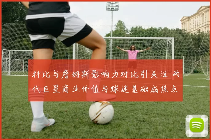 科比与詹姆斯影响力对比引关注 两代巨星商业价值与球迷基础成焦点