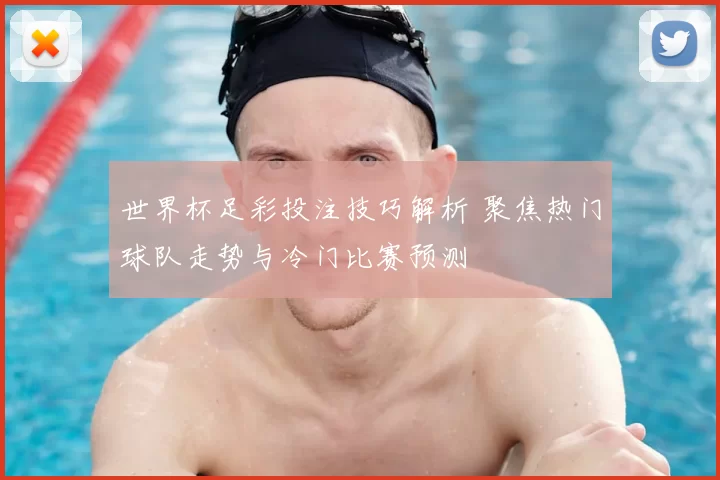 世界杯足彩投注技巧解析 聚焦热门球队走势与冷门比赛预测