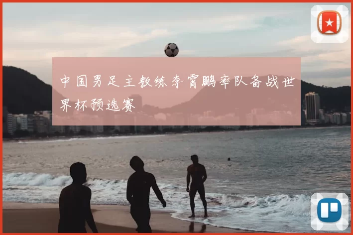 中国男足主教练李霄鹏率队备战世界杯预选赛