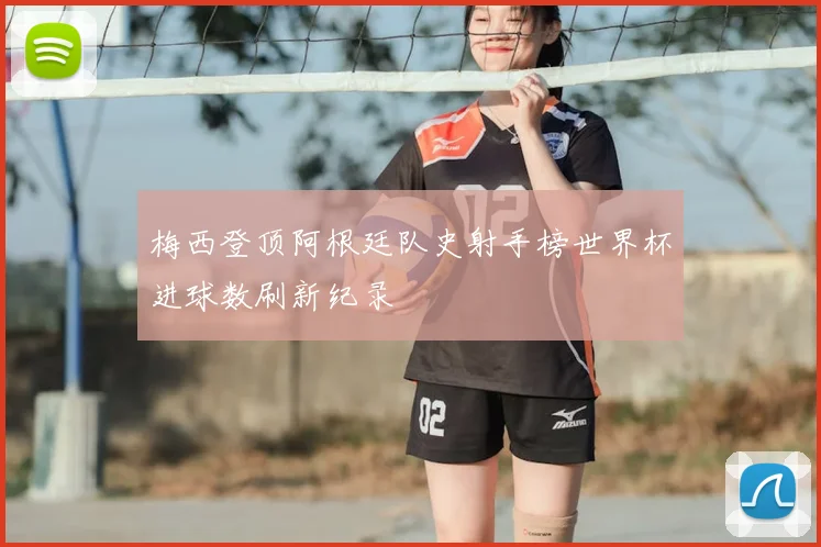 梅西登顶阿根廷队史射手榜世界杯进球数刷新纪录